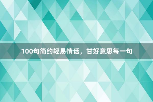 100句简约轻易情话，甘好意思每一句