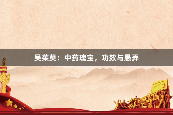 吴茱萸:中药瑰宝,功效与愚弄