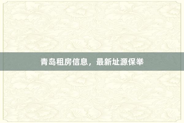 青岛租房信息，最新址源保举
